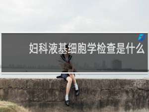 妇科液基细胞学检查是什么