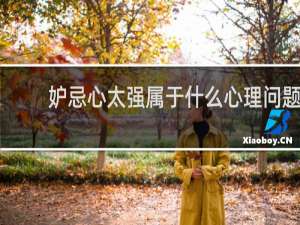 妒忌心太强属于什么心理问题