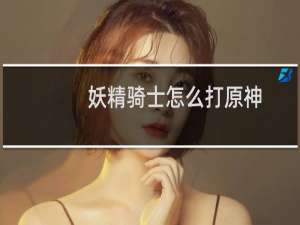妖精骑士怎么打原神