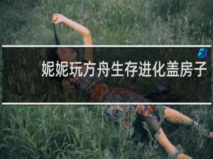 妮妮玩方舟生存进化盖房子