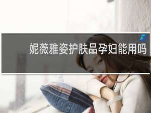 妮薇雅姿护肤品孕妇能用吗