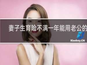 妻子生育险不满一年能用老公的么