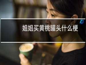 姐姐买黄桃罐头什么梗
