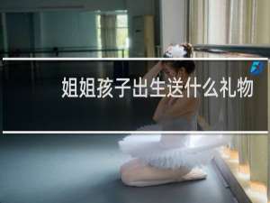 姐姐孩子出生送什么礼物