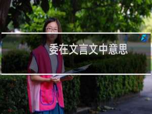 委在文言文中意思（文言文中“委曲”是什么意思）