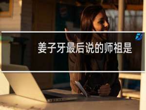 姜子牙最后说的师祖是谁（姜子牙的师傅是谁鸿钧老祖的七个徒弟）