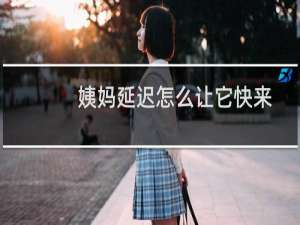 姨妈延迟怎么让它快来（姨妈延迟怎么办）