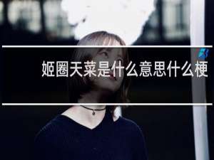 姬圈天菜是什么意思什么梗