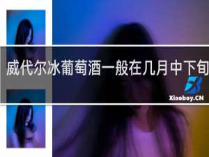 威代尔冰葡萄酒一般在几月中下旬成熟
