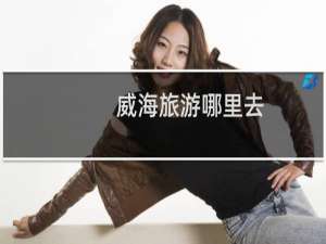 威海旅游哪里去