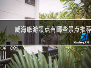 威海旅游景点有哪些景点推荐