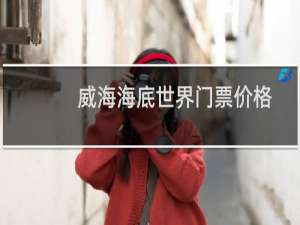 威海海底世界门票价格