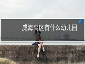 威海高区有什么幼儿园