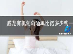 威龙有机葡萄酒黑比诺多少钱一瓶