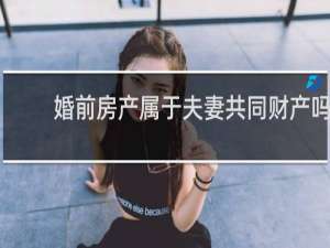 婚前房产属于夫妻共同财产吗