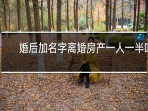 婚后加名字离婚房产一人一半吗