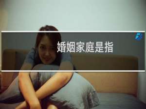 婚姻家庭是指