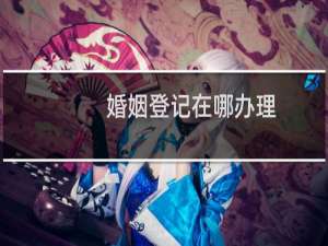 婚姻登记在哪办理