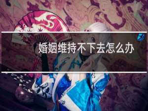 婚姻维持不下去怎么办