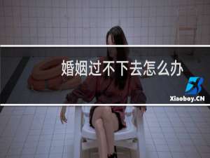 婚姻过不下去怎么办