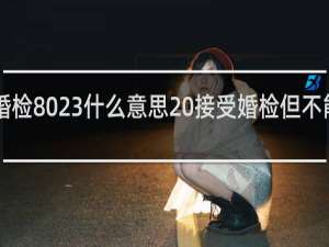 婚检8023什么意思 接受婚检但不能8023?什么梗