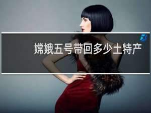 嫦娥五号带回多少土特产
