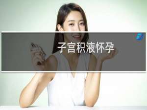 子宫积液怀孕（子宫积液怎么办）