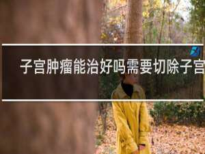 子宫肿瘤能治好吗需要切除子宫吗