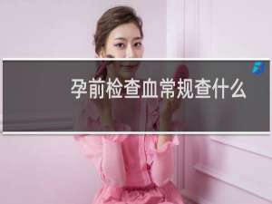 孕前检查血常规查什么（孕前检查血化验有几项）