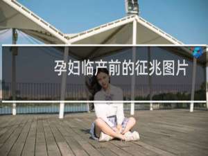 孕妇临产前的征兆图片（孕妇临产前的征兆）