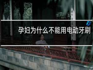 孕妇为什么不能用电动牙刷