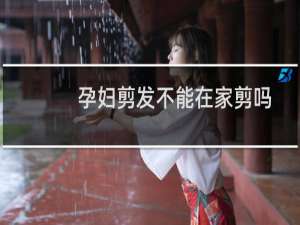 孕妇剪发不能在家剪吗