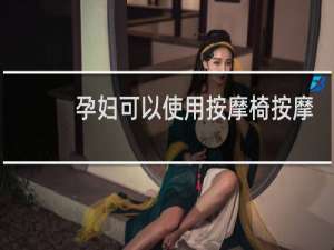 孕妇可以使用按摩椅按摩吗