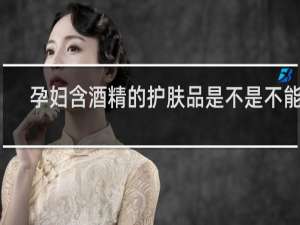 孕妇含酒精的护肤品是不是不能用