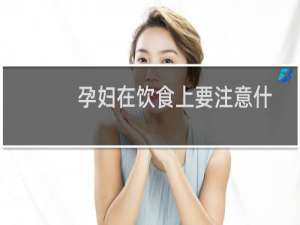 孕妇在饮食上要注意什么（孕妇在饮食上要注意什么）