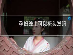 孕妇晚上可以梳头发吗