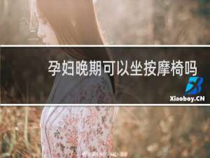 孕妇晚期可以坐按摩椅吗