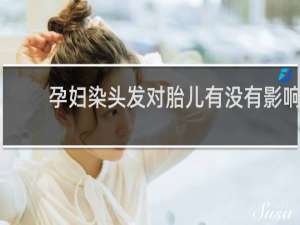 孕妇染头发对胎儿有没有影响