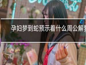 孕妇梦到蛇预示着什么周公解梦
