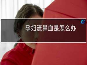 孕妇流鼻血是怎么办（孕妇流鼻血是怎么回事）