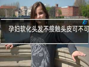 孕妇软化头发不接触头皮可不可以
