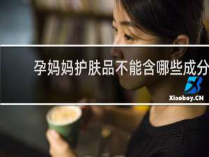 孕妈妈护肤品不能含哪些成分