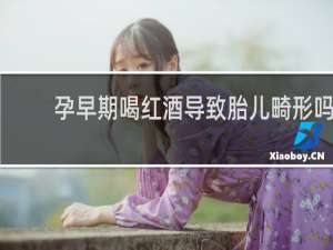 孕早期喝红酒导致胎儿畸形吗