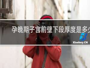 孕晚期子宫前壁下段厚度是多少