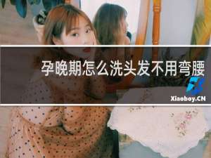孕晚期怎么洗头发不用弯腰