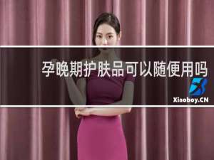 孕晚期护肤品可以随便用吗