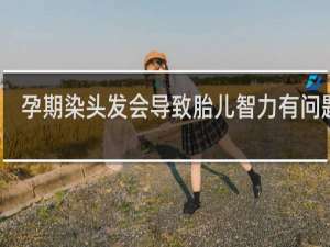 孕期染头发会导致胎儿智力有问题吗