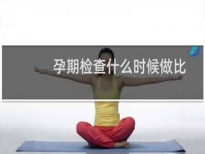孕期检查什么时候做比较好（孕期检查最佳时间是什么）