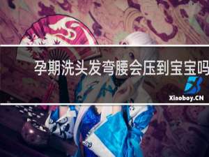 孕期洗头发弯腰会压到宝宝吗
