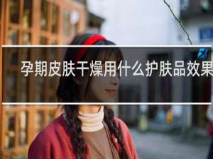 孕期皮肤干燥用什么护肤品效果好